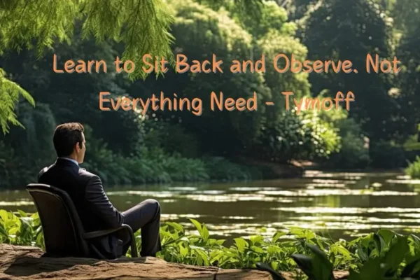 learn to sit back and observe. not everything need - tymoff